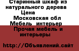 Старинный шкаф из натурального дерева › Цена ­ 5 000 - Московская обл. Мебель, интерьер » Прочая мебель и интерьеры   